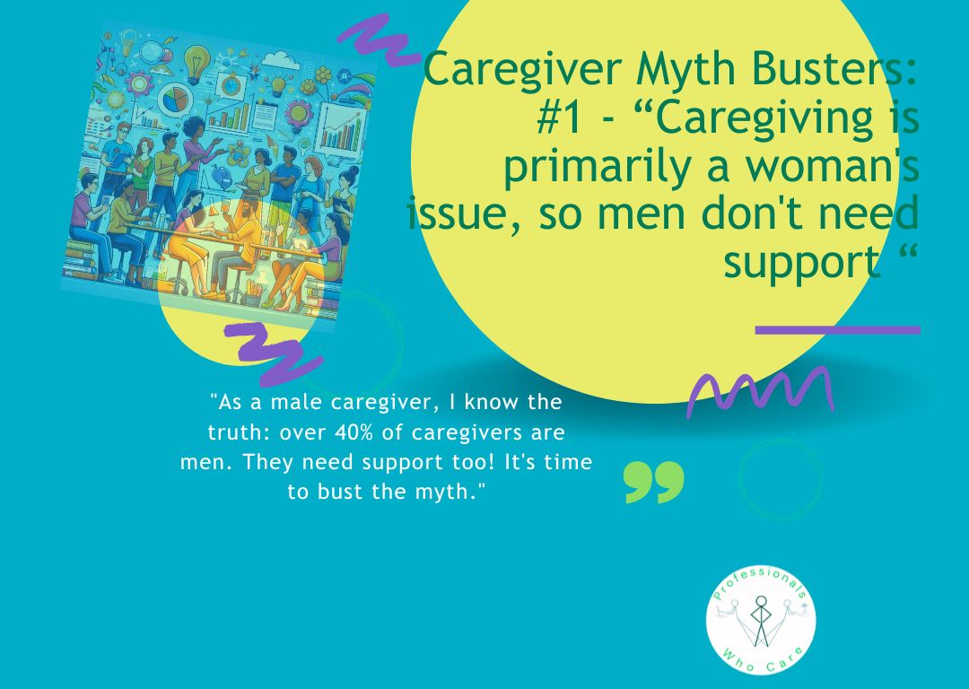 A teal background with a large yellow circle stating 'Caregiver Myth Busters: #1 - Caregiving is primarily a woman's issue, so men don't need support'. Below it, a quote by a male caregiver highlights that over 40% of caregivers are men and need support. An illustration of diverse people and data is on the left, with the Professionals Who Care logo at the bottom right.