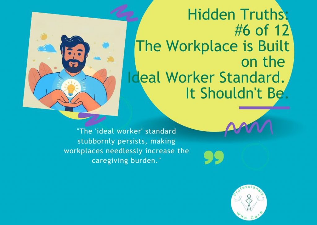 An illustration of a thoughtful man with a beard holding a glowing lightbulb, symbolizing a new idea or understanding. The image displays the text "Hidden Truths: #6 of 12 The Workplace is Built on the Ideal Worker Standard. It Shouldn't Be." and a quote: "The 'ideal worker' standard stubbornly persists, making workplaces needlessly increase the caregiving burden." The Professionals Who Care logo is visible in the bottom right corner.