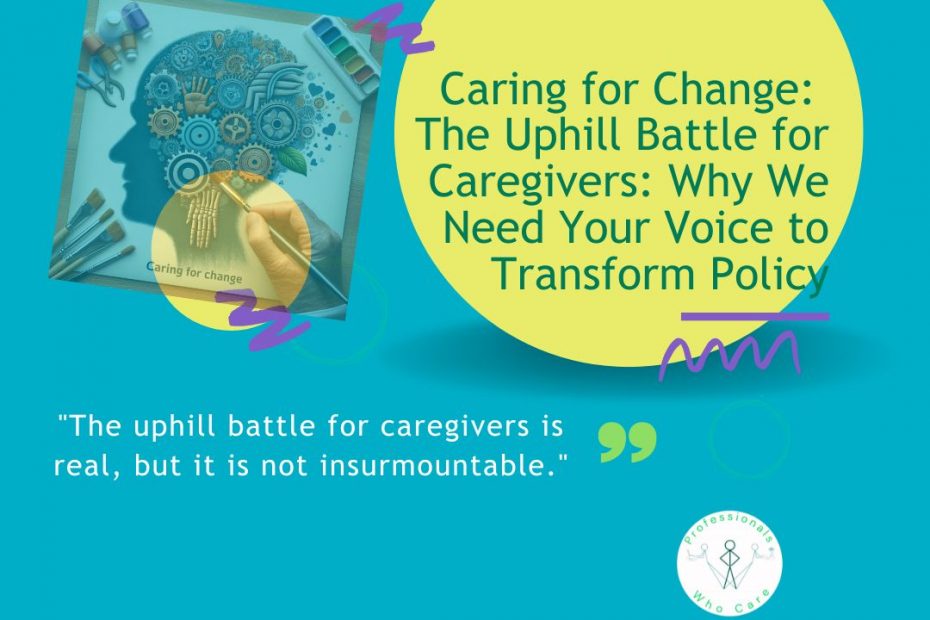 An illustration depicting a hand drawing or painting the profile of a human head, which is filled with intricate patterns of gears, interconnected hands, and abstract shapes, symbolizing the complex systems and human elements of care. Paintbrushes and watercolor trays are visible around the drawing. The image's headline is 'Caring for Change: The Uphill Battle for Caregivers: Why We Need Your Voice to Transform Policy,' and it includes the quote: 'The uphill battle for caregivers is real, but it is not insurmountable.' The Professionals Who Care logo is also present.