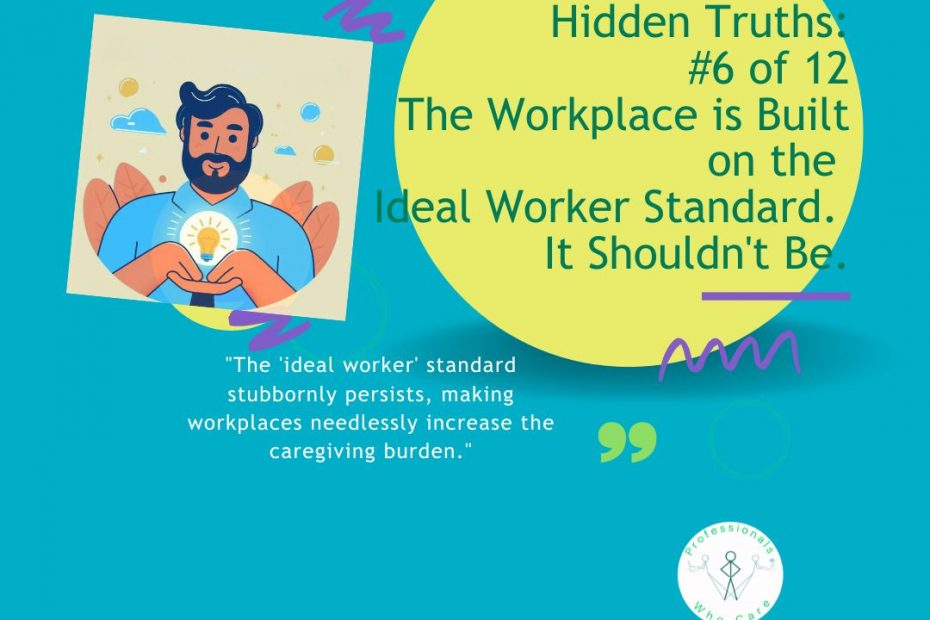 An illustration of a thoughtful man with a beard holding a glowing lightbulb, symbolizing a new idea or understanding. The image displays the text "Hidden Truths: #6 of 12 The Workplace is Built on the Ideal Worker Standard. It Shouldn't Be." and a quote: "The 'ideal worker' standard stubbornly persists, making workplaces needlessly increase the caregiving burden." The Professionals Who Care logo is visible in the bottom right corner.