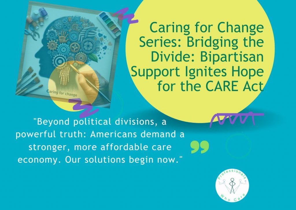 A graphic with a teal background. On the left, an illustration of a person's head silhouette, filled with abstract elements like gears and hands, being painted by a hand holding a brush. Text on the painting says "Caring for change". On the right, a yellow circle contains the text "Caring for Change Series: Bridging the Divide: Bipartisan Support Ignites Hope for the CARE Act." Below the circle, a quote reads: "Beyond political divisions, a powerful truth: Americans demand a stronger, more affordable care economy. Our solutions begin now." The "Professionals Who Care" logo is in the bottom right corner.
