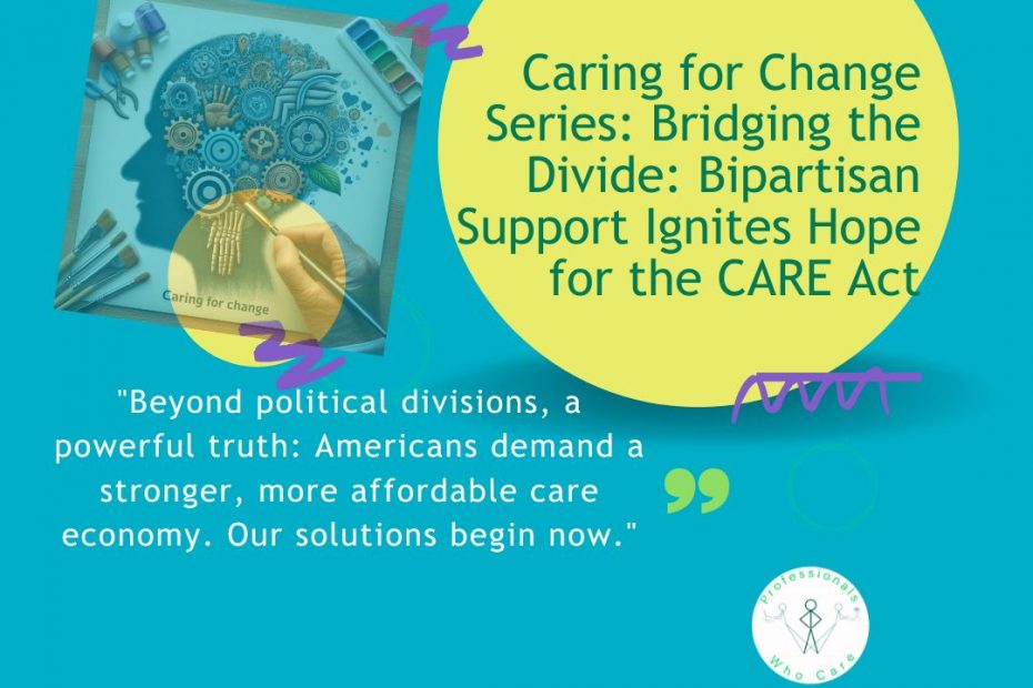 A graphic with a teal background. On the left, an illustration of a person's head silhouette, filled with abstract elements like gears and hands, being painted by a hand holding a brush. Text on the painting says "Caring for change". On the right, a yellow circle contains the text "Caring for Change Series: Bridging the Divide: Bipartisan Support Ignites Hope for the CARE Act." Below the circle, a quote reads: "Beyond political divisions, a powerful truth: Americans demand a stronger, more affordable care economy. Our solutions begin now." The "Professionals Who Care" logo is in the bottom right corner.