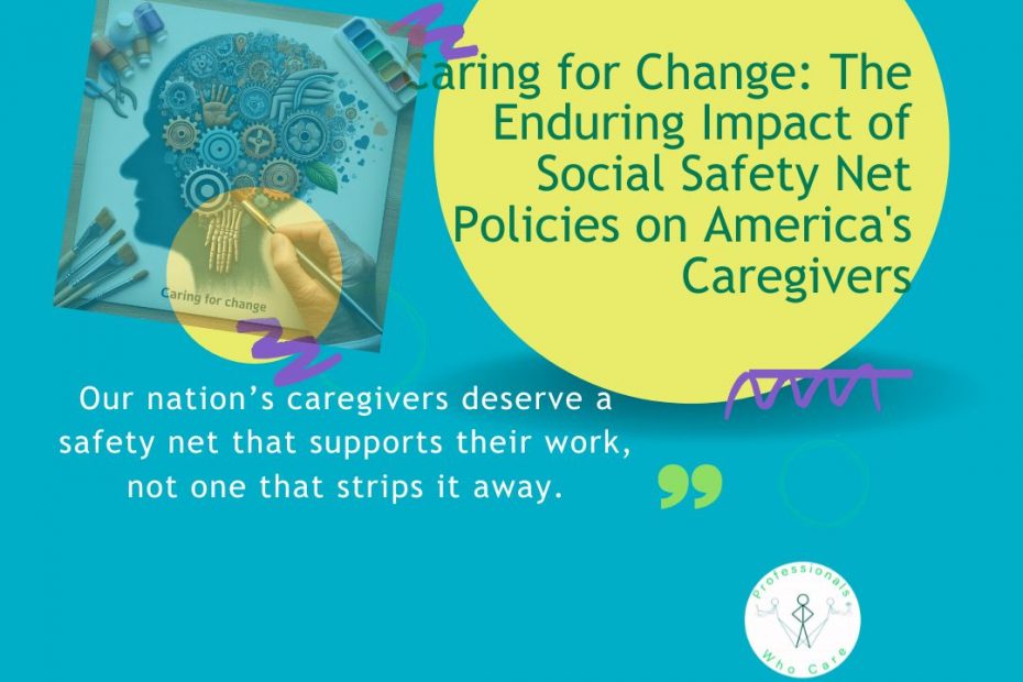 A graphic titled "Caring for Change: The Enduring Impact of Social Safety Net Policies on America's Caregivers." It features a silhouette of a head filled with gears and hands, surrounded by art supplies, on a teal background. A quote reads: "Our nation’s caregivers deserve a safety net that supports their work, not one that strips it away." The "Professionals Who Care" logo is also visible.